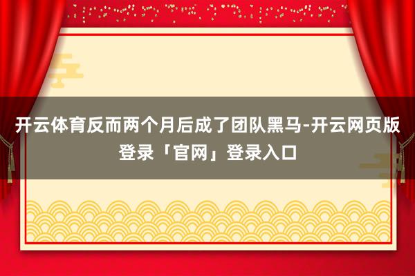 开云体育反而两个月后成了团队黑马-开云网页版登录「官网」登录入口