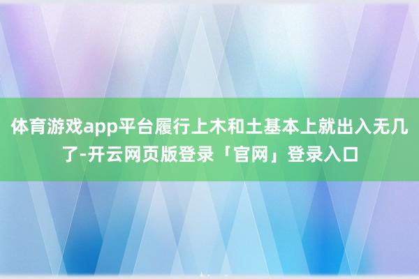 体育游戏app平台履行上木和土基本上就出入无几了-开云网页版登录「官网」登录入口
