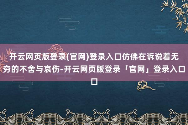 开云网页版登录(官网)登录入口仿佛在诉说着无穷的不舍与哀伤-开云网页版登录「官网」登录入口