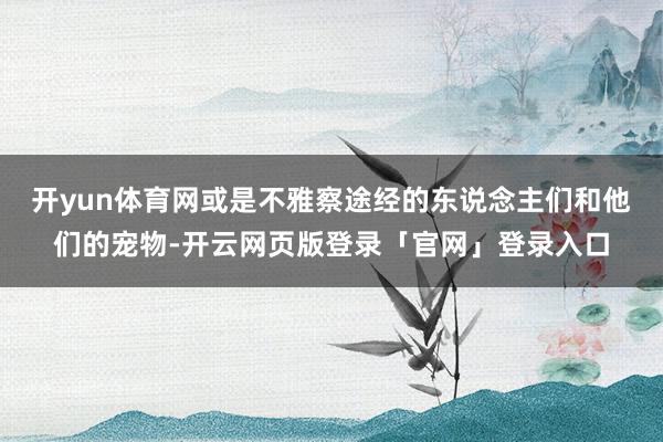 开yun体育网或是不雅察途经的东说念主们和他们的宠物-开云网页版登录「官网」登录入口