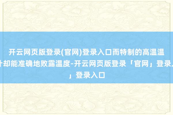开云网页版登录(官网)登录入口而特制的高温温度计却能准确地败露温度-开云网页版登录「官网」登录入口