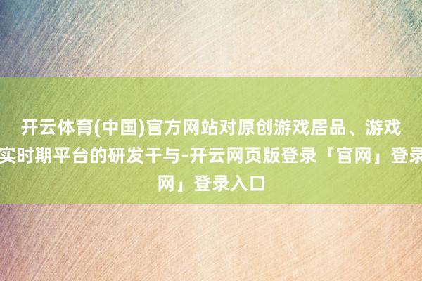 开云体育(中国)官方网站对原创游戏居品、游戏引擎实时期平台的研发干与-开云网页版登录「官网」登录入口