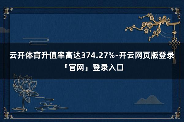 云开体育升值率高达374.27%-开云网页版登录「官网」登录入口