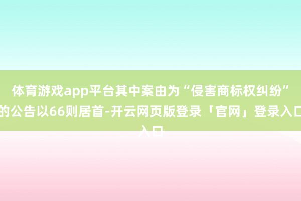 体育游戏app平台其中案由为“侵害商标权纠纷”的公告以66则居首-开云网页版登录「官网」登录入口