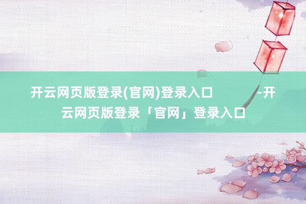 开云网页版登录(官网)登录入口 -开云网页版登录「官网」登录入口