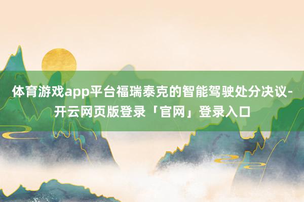 体育游戏app平台福瑞泰克的智能驾驶处分决议-开云网页版登录「官网」登录入口