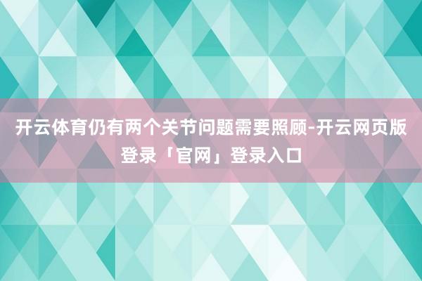 开云体育仍有两个关节问题需要照顾-开云网页版登录「官网」登录入口