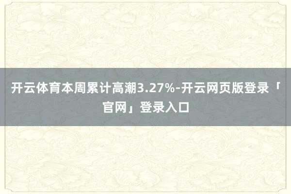 开云体育本周累计高潮3.27%-开云网页版登录「官网」登录入口