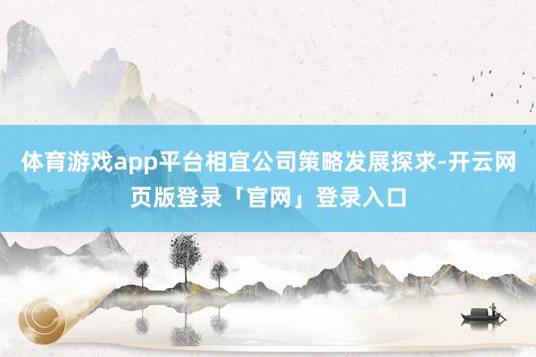 体育游戏app平台相宜公司策略发展探求-开云网页版登录「官网」登录入口