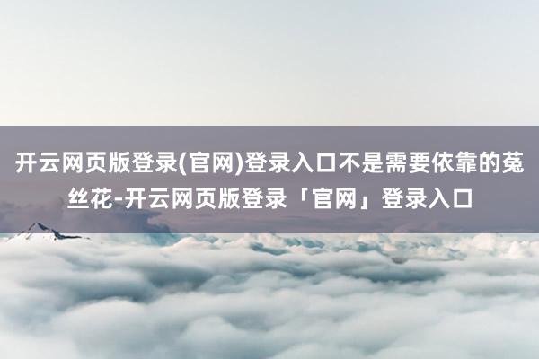 开云网页版登录(官网)登录入口不是需要依靠的菟丝花-开云网页版登录「官网」登录入口